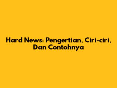 Hard News: Pengertian, Ciri-ciri, Dan Contohnya