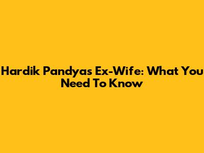 Hardik Pandya's Ex-Wife: What You Need To Know