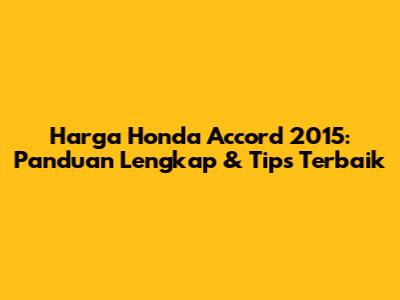 Harga Honda Accord 2015: Panduan Lengkap & Tips Terbaik