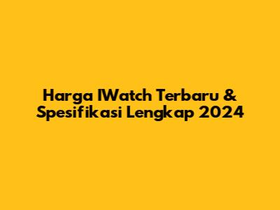 Harga IWatch Terbaru & Spesifikasi Lengkap 2024