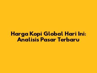 Harga Kopi Global Hari Ini: Analisis Pasar Terbaru