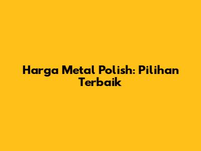 Harga Metal Polish: Pilihan Terbaik