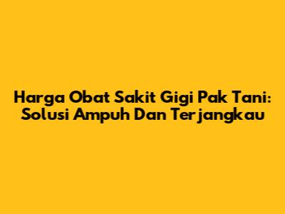 Harga Obat Sakit Gigi Pak Tani: Solusi Ampuh Dan Terjangkau