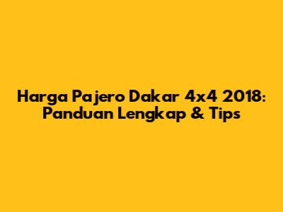 Harga Pajero Dakar 4x4 2018: Panduan Lengkap & Tips