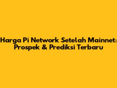 Harga Pi Network Setelah Mainnet: Prospek & Prediksi Terbaru