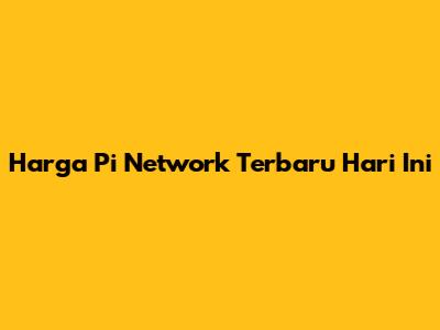 Harga Pi Network Terbaru Hari Ini