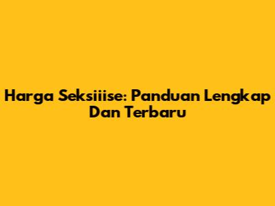 Harga Seksiiise: Panduan Lengkap Dan Terbaru