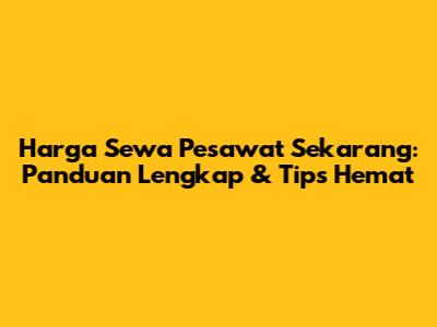 Harga Sewa Pesawat Sekarang: Panduan Lengkap & Tips Hemat