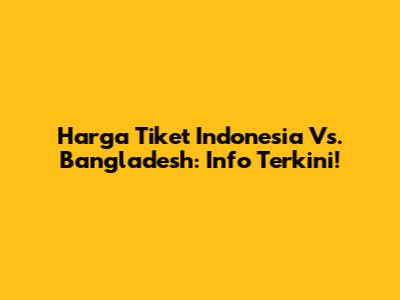 Harga Tiket Indonesia Vs. Bangladesh: Info Terkini!