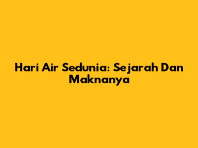 Hari Air Sedunia: Sejarah Dan Maknanya