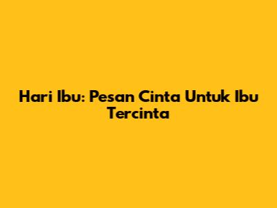 Hari Ibu: Pesan Cinta Untuk Ibu Tercinta