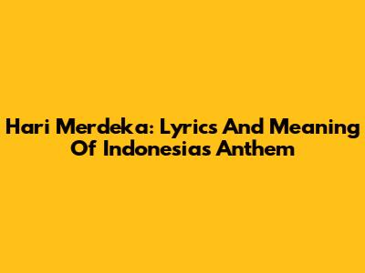 Hari Merdeka: Lyrics And Meaning Of Indonesia's Anthem