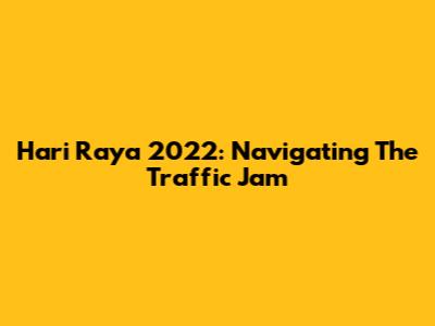 Hari Raya 2022: Navigating The Traffic Jam