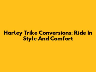Harley Trike Conversions: Ride In Style And Comfort