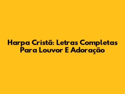 Harpa Cristã: Letras Completas Para Louvor E Adoração