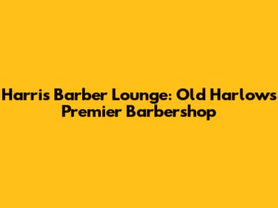Harris Barber Lounge: Old Harlow's Premier Barbershop