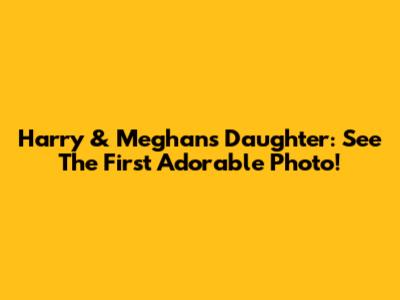 Harry & Meghan's Daughter: See The First Adorable Photo!
