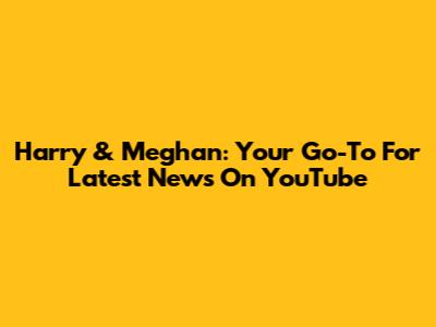 Harry & Meghan: Your Go-To For Latest News On YouTube