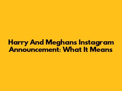 Harry And Meghan's Instagram Announcement: What It Means