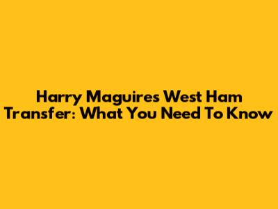 Harry Maguire's West Ham Transfer: What You Need To Know