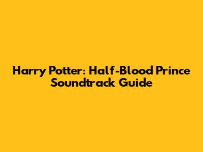 Harry Potter: Half-Blood Prince Soundtrack Guide