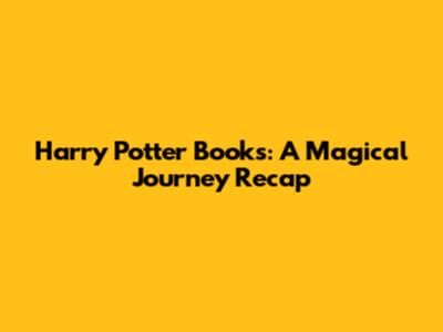 Harry Potter Books: A Magical Journey Recap
