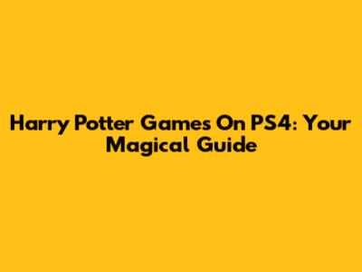 Harry Potter Games On PS4: Your Magical Guide