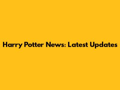 Harry Potter News: Latest Updates