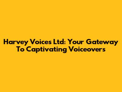 Harvey Voices Ltd: Your Gateway To Captivating Voiceovers