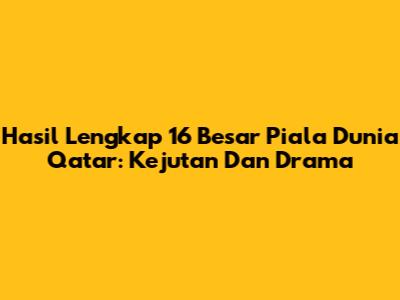 Hasil Lengkap 16 Besar Piala Dunia Qatar: Kejutan Dan Drama