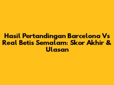 Hasil Pertandingan Barcelona Vs Real Betis Semalam: Skor Akhir & Ulasan