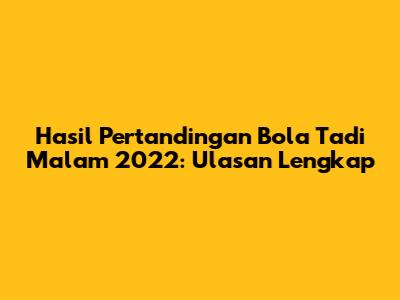 Hasil Pertandingan Bola Tadi Malam 2022: Ulasan Lengkap