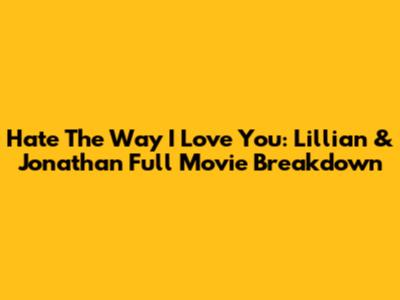 Hate The Way I Love You: Lillian & Jonathan Full Movie Breakdown