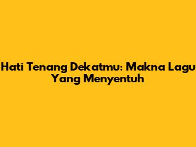 Hati Tenang Dekatmu: Makna Lagu Yang Menyentuh