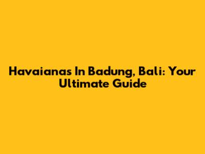Havaianas In Badung, Bali: Your Ultimate Guide