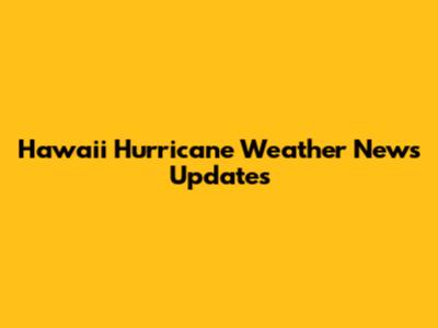 Hawaii Hurricane Weather News Updates