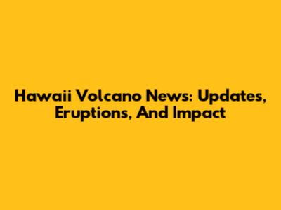 Hawaii Volcano News: Updates, Eruptions, And Impact