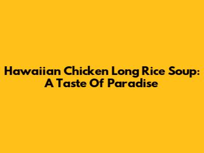 Hawaiian Chicken Long Rice Soup: A Taste Of Paradise