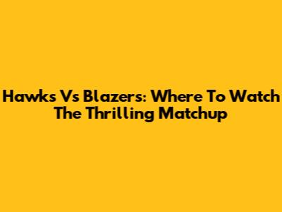 Hawks Vs Blazers: Where To Watch The Thrilling Matchup