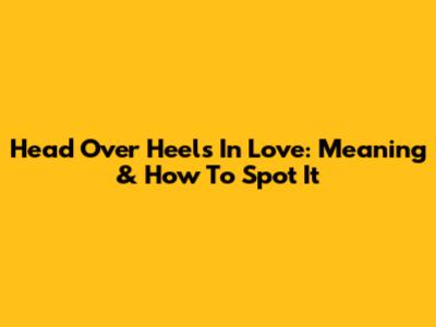 Head Over Heels In Love: Meaning & How To Spot It