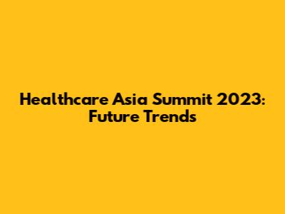 Healthcare Asia Summit 2023: Future Trends