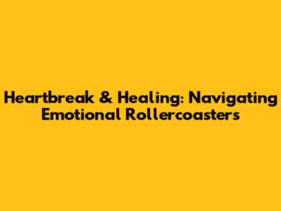 Heartbreak & Healing: Navigating Emotional Rollercoasters