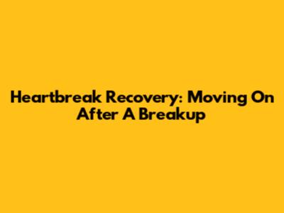Heartbreak Recovery: Moving On After A Breakup