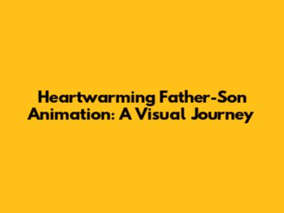Heartwarming Father-Son Animation: A Visual Journey