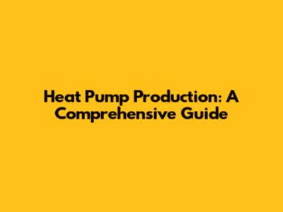 Heat Pump Production: A Comprehensive Guide