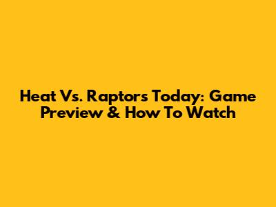 Heat Vs. Raptors Today: Game Preview & How To Watch