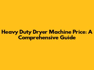 Heavy Duty Dryer Machine Price: A Comprehensive Guide