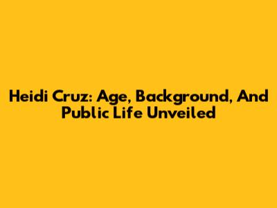 Heidi Cruz: Age, Background, And Public Life Unveiled