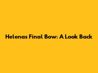 Helena's Final Bow: A Look Back
