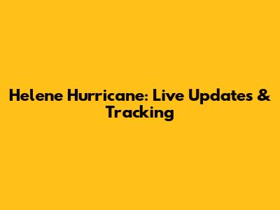 Helene Hurricane: Live Updates & Tracking